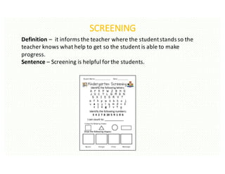 SCREENING
Definition	– it	informs	the	teacher	where	the	student	stands	so	the	
teacher	knows	what	help	to	get	so	the	student	is	able	to	make	
progress.		
Sentence	– Screening	is	helpful	for	the	students.
 