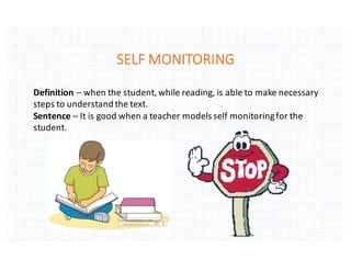 SELF	MONITORING
Definition	– when	the	student,	while	reading,	is	able	to	make	necessary	
steps	to	understand	the	text.
Sentence	– It	is	good	when	a	teacher	models	self	monitoring	for	the	
student.
 