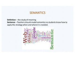 SEMANTICS
Definition	– the	study	of	meaning.
Sentence	– Teachers	should	model	semantics	so	students	know	how	to	
apply	the	strategy	when	and	where	it	is	needed.
 