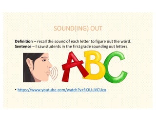 SOUND(ING) OUT
Definition	– recall	the	sound	of	each	letter	to	figure	out	the	word.		
Sentence	– I	saw	students	in	the	first	grade	sounding	out	letters.
• https://www.youtube.com/watch?v=f-OU-JVCUco
 
