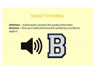 SOUND	TO	SYMBOL
Definition	– matching	the	sound	to	the	symbol	of	the	letter.
Sentence	– Once	you	understand	sound	to	symbol	you	are	able	to	
apply	it.
 