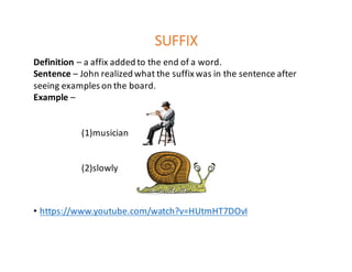 SUFFIX
Definition	– a	affix	added	to	the	end	of	a	word.	
Sentence	– John	realized	what	the	suffix	was	in	the	sentence	after	
seeing	examples	on	the	board.	
Example	–
(1)musician
(2)slowly
• https://www.youtube.com/watch?v=HUtmHT7DOvI
 