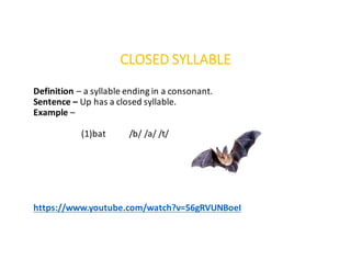 CLOSED	SYLLABLE
Definition	– a	syllable	ending	in	a	consonant.
Sentence	– Up	has	a	closed	syllable.
Example	–
(1)bat				 /b/	/a/	/t/
https://www.youtube.com/watch?v=56gRVUNBoeI
 