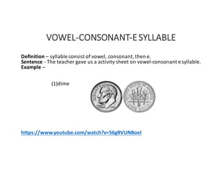 VOWEL-CONSONANT-E	SYLLABLE
Definition	– syllable	consist	of	vowel,	consonant,	then	e.
Sentence	- The	teacher	gave	us	a	activity	sheet	on	vowel-consonant	e	syllable.
Example	–
(1)dime
https://www.youtube.com/watch?v=56gRVUNBoeI
 
