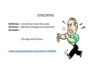 SYNONYM
Definition – words	that	mean	the	same.
Sentence	– Sad	and	unhappy	are	a	synonym.
Examples	–
(1)	angry	and	furious
https://www.youtube.com/watch?v=n3YKLIF8oug
 