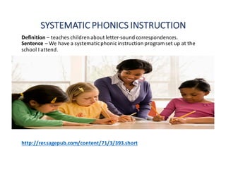SYSTEMATIC	PHONICS	INSTRUCTION
Definition	– teaches	children	about	letter-sound	correspondences.
Sentence	– We	have	a	systematic	phonic	instruction	program	set	up	at	the	
school	I	attend.
http://rer.sagepub.com/content/71/3/393.short
 