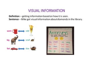 VISUAL	INFORMATION
Definition	– getting	information	based	on	how	it	is	seen.
Sentence	– Mike	got	visual	information	about	diamonds	in	the	library.
 