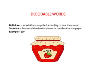DECODABLE	WORDS
Definition	– words	that	are	spelled	according	to	how	they	sound.
Sentence – Tracy	said	the	decodable	words	stood	out	on	the	paper.
Example	– jam
 