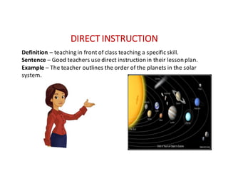 DIRECT	INSTRUCTION
Definition – teaching	in	front	of	class	teaching	a	specific	skill.
Sentence – Good	teachers	use	direct	instruction	in	their	lesson	plan.
Example – The	teacher	outlines	the	order	of	the	planets	in	the	solar	
system.
 