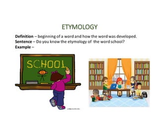 ETYMOLOGY
Definition – beginning	of	a	word	and	how	the	word	was	developed.
Sentence – Do	you	know	the	etymology	of		the	word	school?
Example	–
 