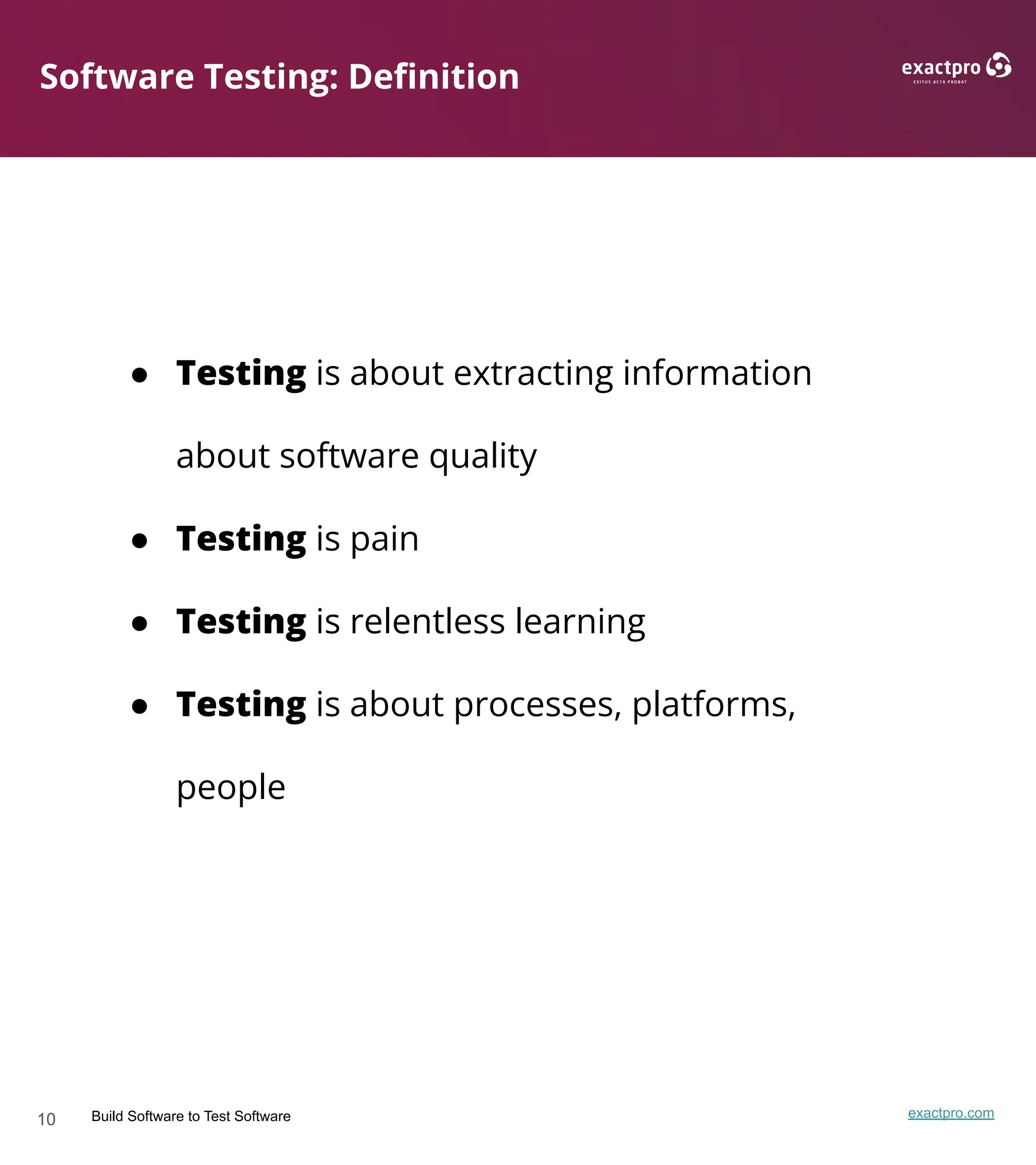 10 Build Software to Test Software exactpro.com
Software Testing: Deﬁnition
● Testing is about extracting information
about software quality
● Testing is pain
● Testing is relentless learning
● Testing is about processes, platforms,
people
 