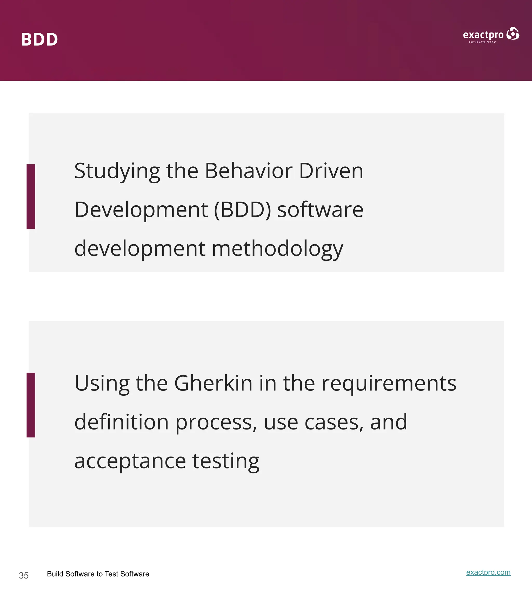 35 Build Software to Test Software exactpro.com
BDD
Studying the Behavior Driven
Development (BDD) software
development methodology
Using the Gherkin in the requirements
deﬁnition process, use cases, and
acceptance testing
 