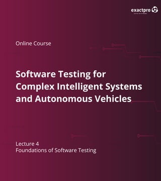 1 Build Software to Test Software exactpro.com
Lecture 4
Foundations of Software Testing
Software Testing for
Complex Intelligent Systems
and Autonomous Vehicles
Online Course
 