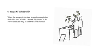 6. Design for collaboration
When the system is centred around manipulating
artefacts, than all users can see the results of an
action because they all see the same artefact
 