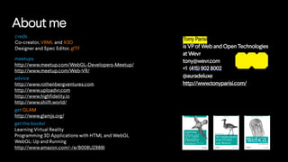 About me
get GLAM
http://www.glamjs.org/
meetups
http://www.meetup.com/WebGL-Developers-Meetup/
http://www.meetup.com/Web-VR/
creds
Co-creator, VRML and X3D
Designer and Spec Editor, glTF
get the books!
Learning Virtual Reality
Programming 3D Applications with HTML and WebGL
WebGL: Up and Running
http://www.amazon.com/-/e/B008UZ888I
Tony Parisi
is VP of Web and Open Technologies
at Wevr
tony@wevr.com
+1  (415) 902 8002
@auradeluxe
http://www.tonyparisi.com/
advice
http://www.rothenbergventures.com
http://www.uploadvr.com
http://www.highfidelity.io
http://www.shiift.world/
 