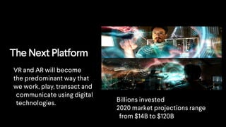 The Next Platform
VR and AR will become
the predominant way that
we work, play, transact and
communicate using digital
technologies.
Billions invested
2020 market projections range
from $14B to $120B
 