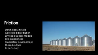 Friction
Downloads/installs
Controlled distribution
Limited business models
Silo experiences
Proprietary development
Closed culture
Experts only
 