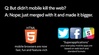 Q: But didn’t mobile kill the web?
“Superapplications”
your everyday mobile apps are
based on web tech and
standard formats
A: Nope; just merged with it and made it bigger.
HTML
mobile browsers are now
fast, fun and feature-rich
 