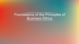 Foundations of the Principles of
Business Ethics
 