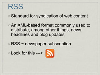 RSS Standard for syndication of web content An XML-based format commonly used to distribute, among other things, news headlines and blog updates RSS ~ newspaper subscription Look for this ---> 