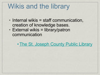 Wikis and the library Internal wikis = staff communication, creation of knowledge bases.  External wikis = library/patron communication The St. Joseph County Public Library’s Subject Guides 