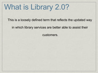What is Library 2.0? This is a loosely defined term that reflects the updated way    in which library services are better able to assist their    customers. 