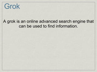Grok A grok is an online advanced search engine that can be used to find information. 