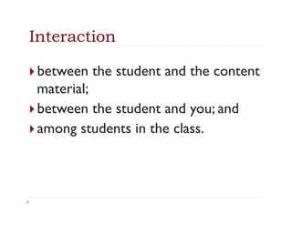 Interaction

}  between   the student and the content
    material; 
}  between the student and you; and
}  among students in the class.
 