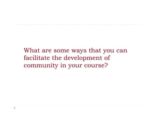 What are some ways that you can
facilitate the development of
community in your course?
 