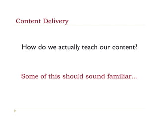 Content Delivery



 How do we actually teach our content?



 Some of this should sound familiar…
 