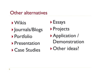 Other alternatives
}  Wikis            }  Essays
}  Journals/Blogs   }  Projects
}  Portfolio        }  Application/
}  Presentation         Demonstration
}  Case   Studies   }  Other ideas?
 