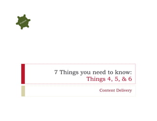 7 Things you need to know:
           Things 4, 5, & 6
               Content Delivery
 