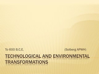 TECHNOLOGICAL AND ENVIRONMENTAL
TRANSFORMATIONS
To 600 B.C.E. (Solberg APWH)
 