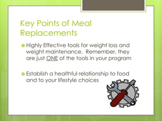 Key Points of Meal
Replacements
 Highly Effective tools for weight loss and
weight maintenance. Remember, they
are just ONE of the tools in your program
 Establish a healthful relationship to food
and to your lifestyle choices
 