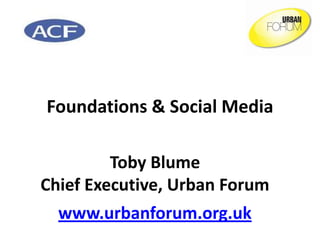 Foundations & Social Media

         Toby Blume
Chief Executive, Urban Forum
  www.urbanforum.org.uk
 