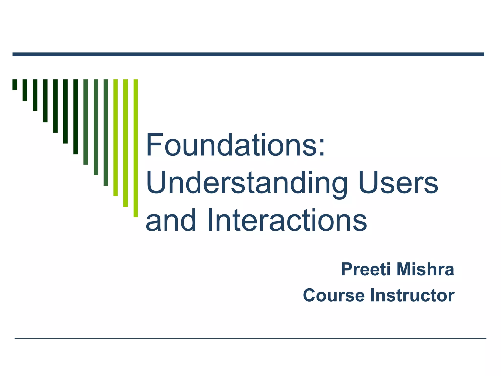Foundations:
Understanding Users
and Interactions
Preeti Mishra
Course Instructor
 