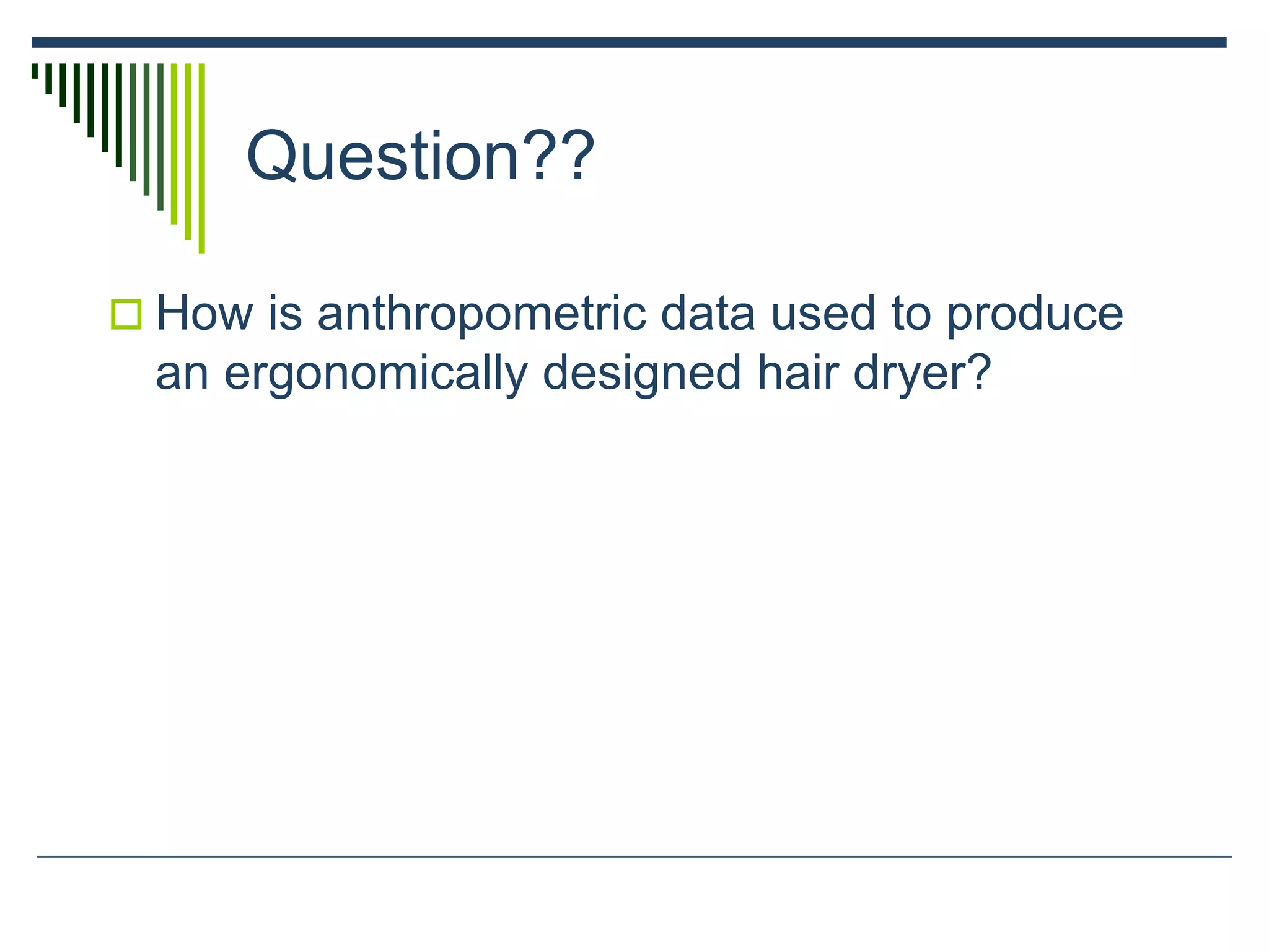 Question??
 How is anthropometric data used to produce
an ergonomically designed hair dryer?
 
