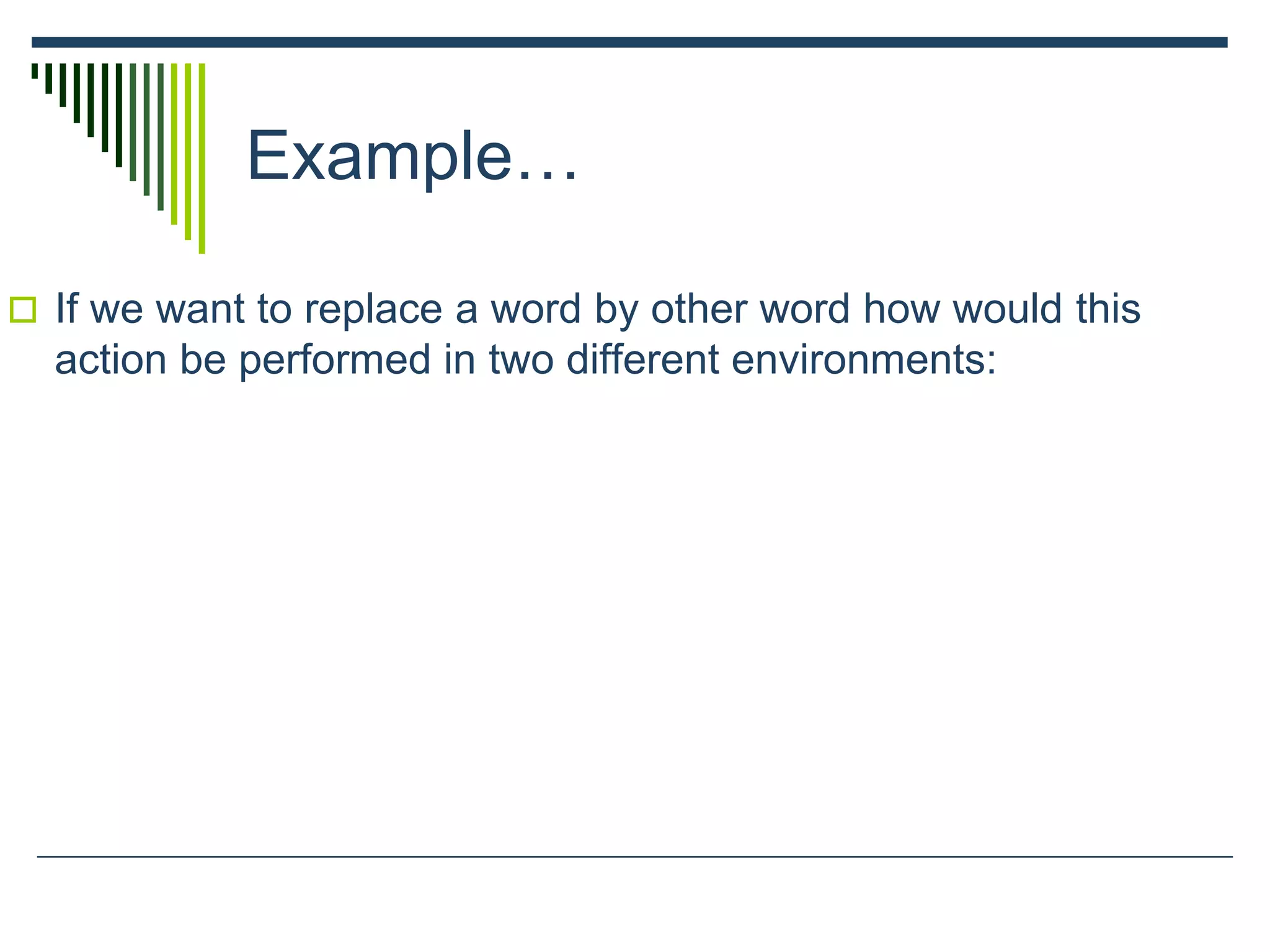 Example…
 If we want to replace a word by other word how would this
action be performed in two different environments:
 