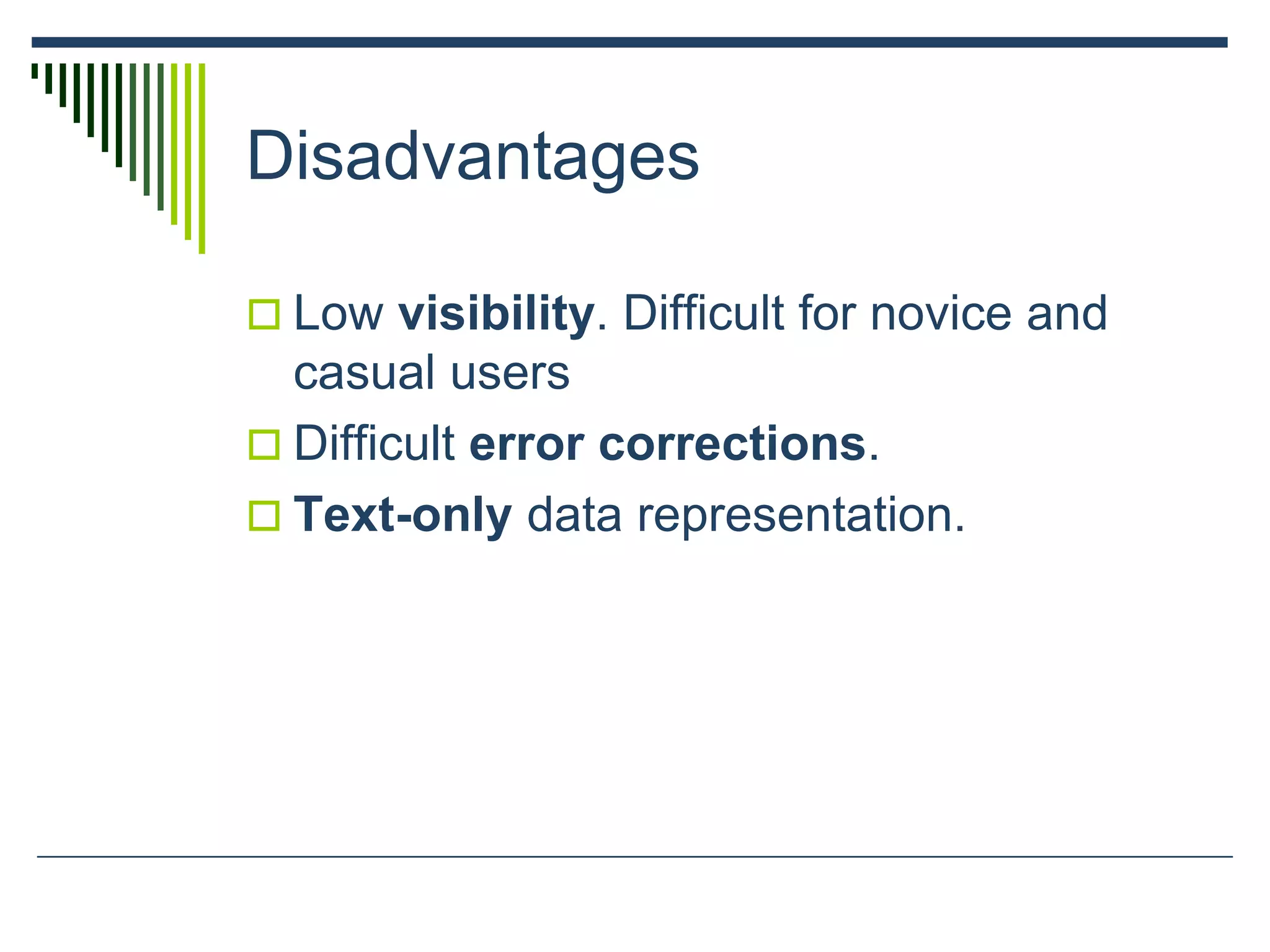 Disadvantages
 Low visibility. Difficult for novice and
casual users
 Difficult error corrections.
 Text-only data representation.
 