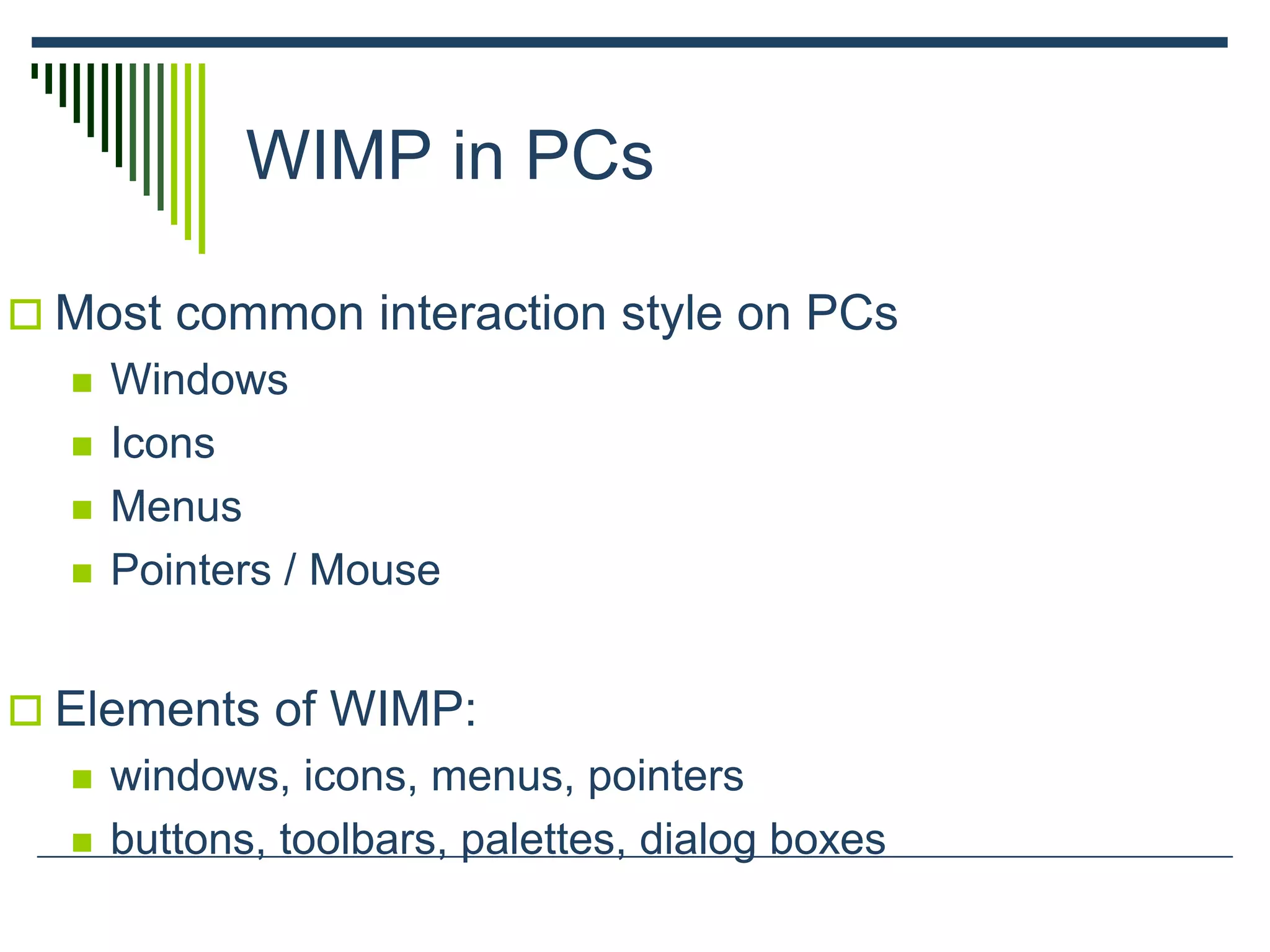 WIMP in PCs
 Most common interaction style on PCs
 Windows
 Icons
 Menus
 Pointers / Mouse
 Elements of WIMP:
 windows, icons, menus, pointers
 buttons, toolbars, palettes, dialog boxes
 