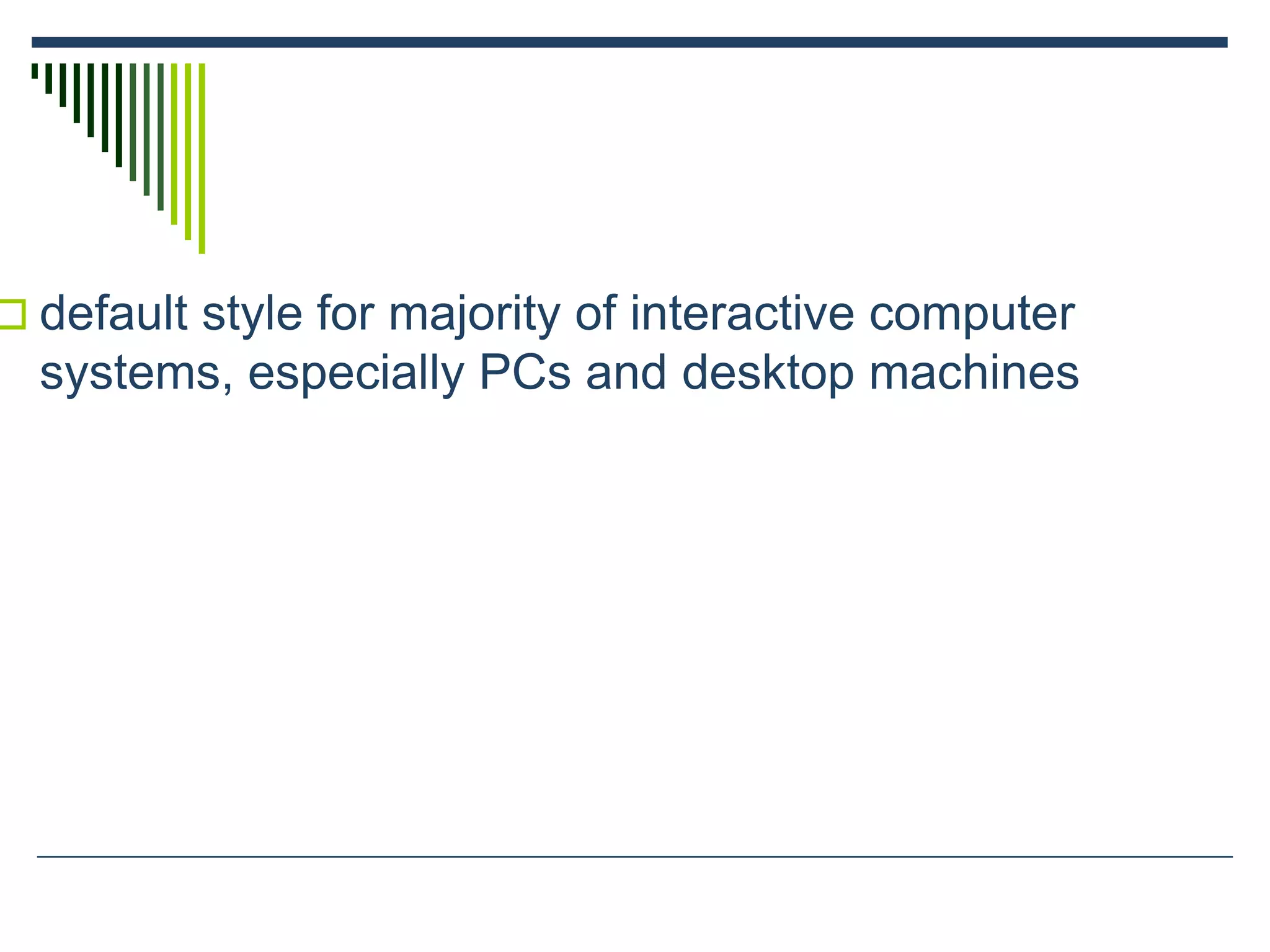  default style for majority of interactive computer
systems, especially PCs and desktop machines
 