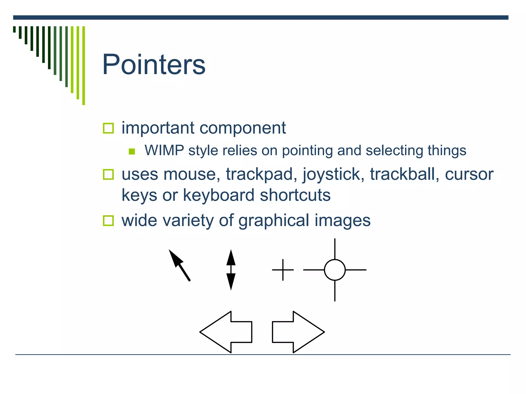Pointers
 important component
 WIMP style relies on pointing and selecting things
 uses mouse, trackpad, joystick, trackball, cursor
keys or keyboard shortcuts
 wide variety of graphical images
 