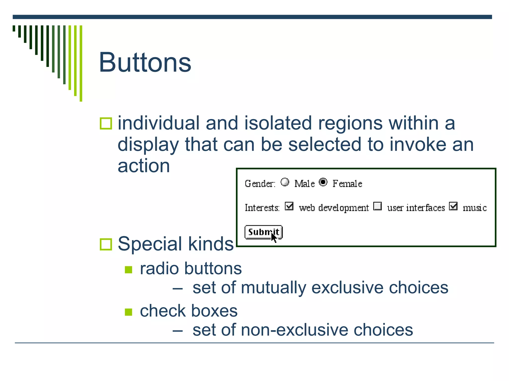 Buttons
 individual and isolated regions within a
display that can be selected to invoke an
action
 Special kinds
 radio buttons
– set of mutually exclusive choices
 check boxes
– set of non-exclusive choices
 