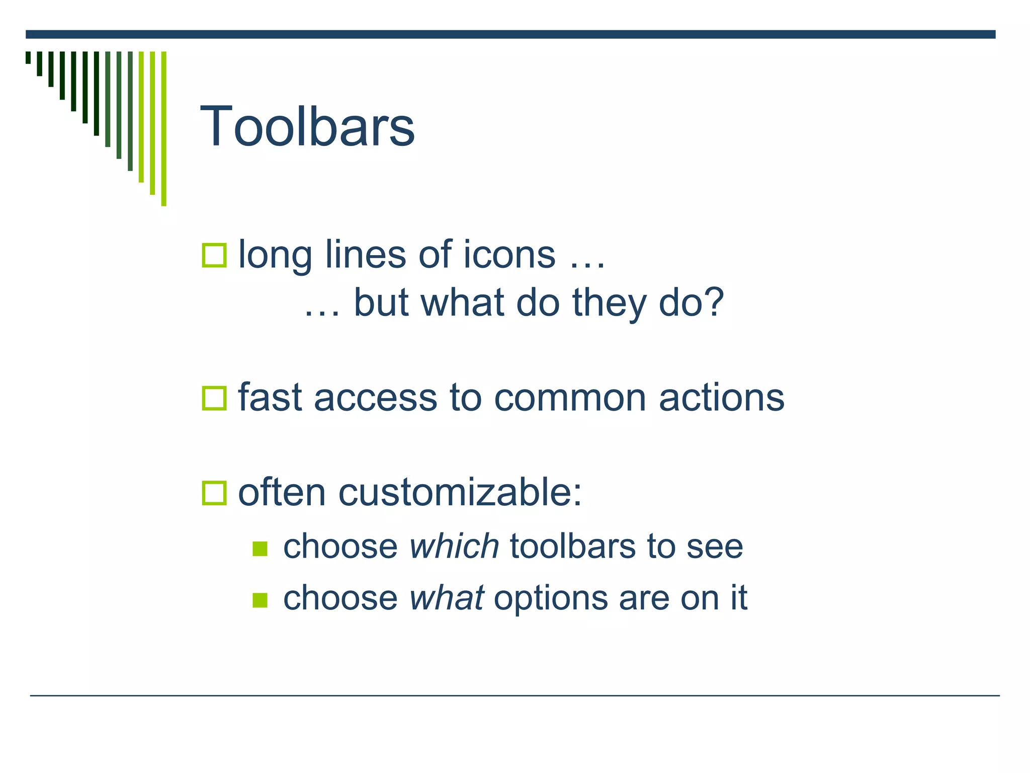 Toolbars
 long lines of icons …
… but what do they do?
 fast access to common actions
 often customizable:
 choose which toolbars to see
 choose what options are on it
 
