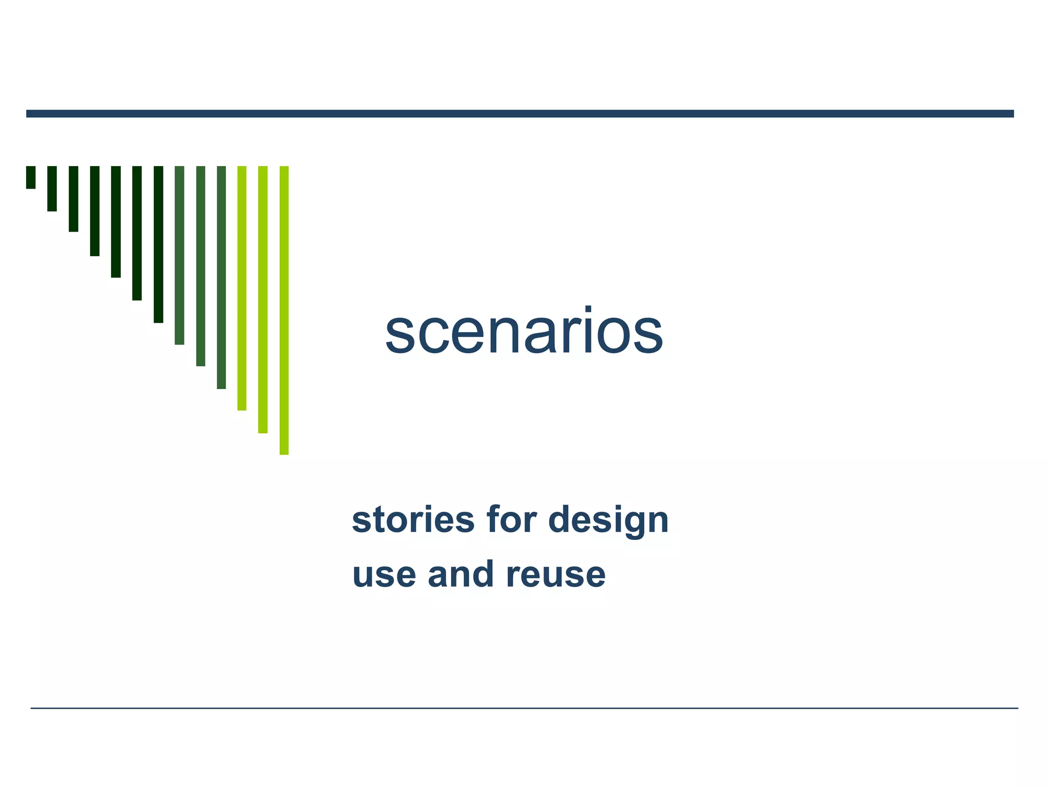 scenarios
stories for design
use and reuse
 