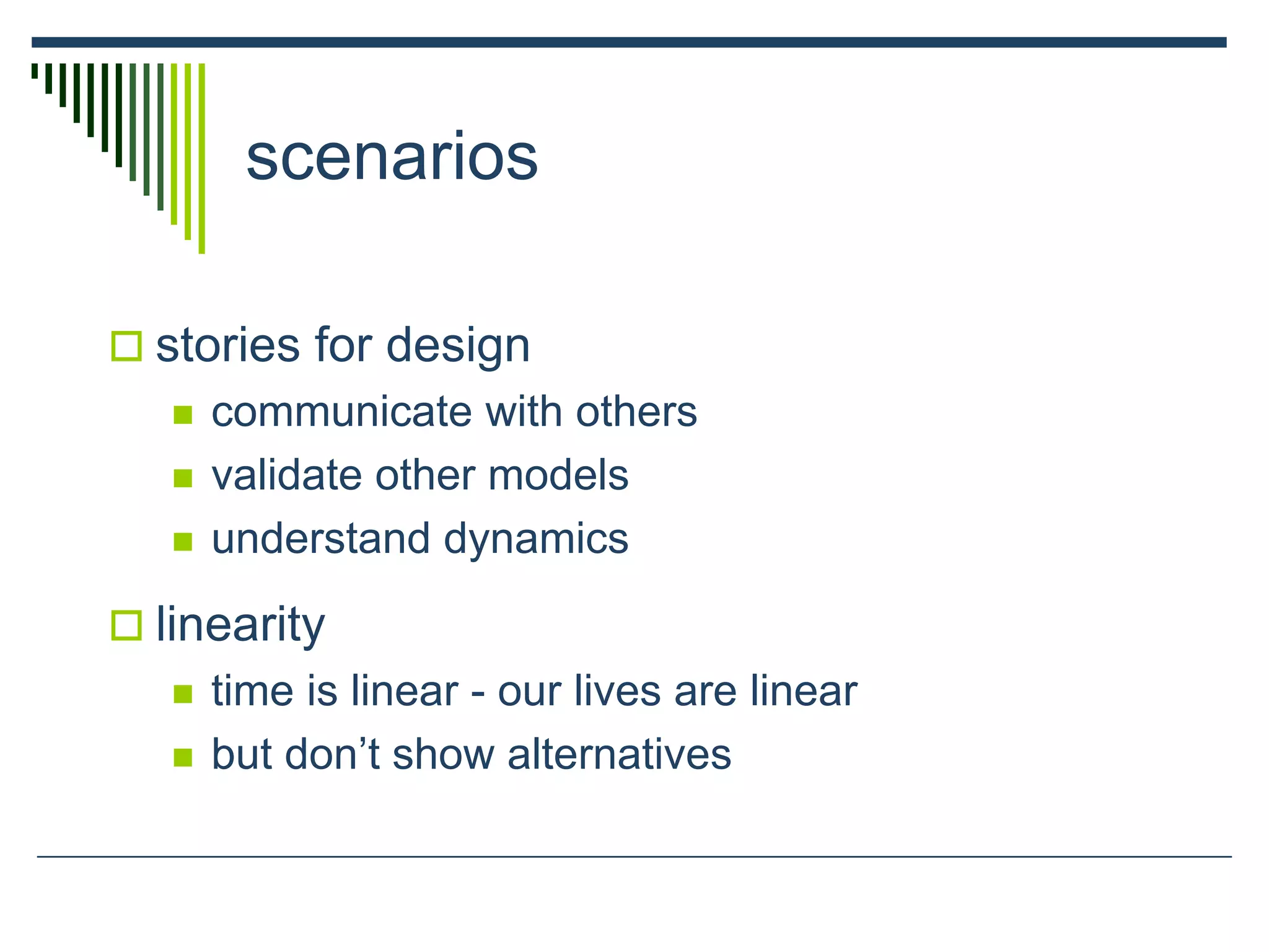 scenarios
 stories for design
 communicate with others
 validate other models
 understand dynamics
 linearity
 time is linear - our lives are linear
 but don’t show alternatives
 