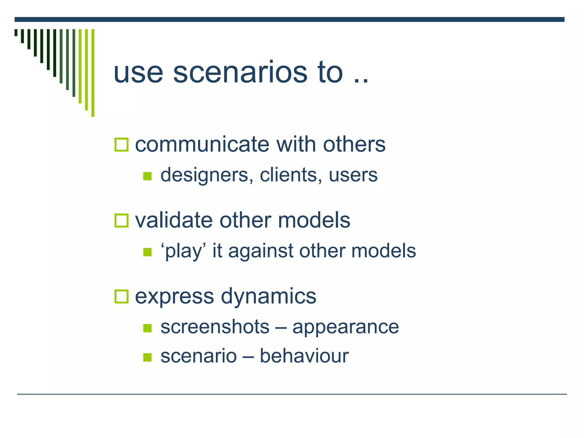 use scenarios to ..
 communicate with others
 designers, clients, users
 validate other models
 ‘play’ it against other models
 express dynamics
 screenshots – appearance
 scenario – behaviour
 