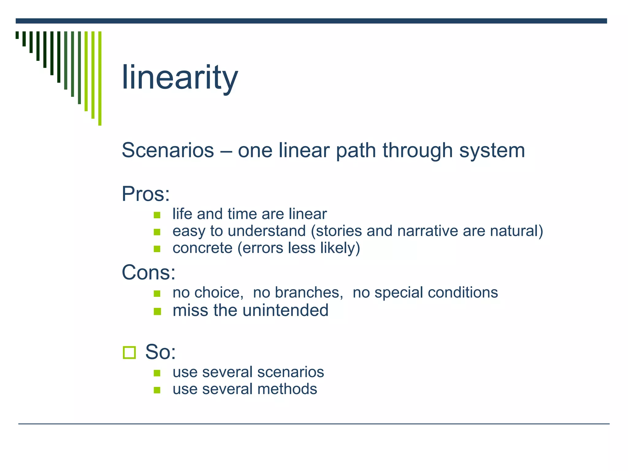 linearity
Scenarios – one linear path through system
Pros:
 life and time are linear
 easy to understand (stories and narrative are natural)
 concrete (errors less likely)
Cons:
 no choice, no branches, no special conditions
 miss the unintended
 So:
 use several scenarios
 use several methods
 