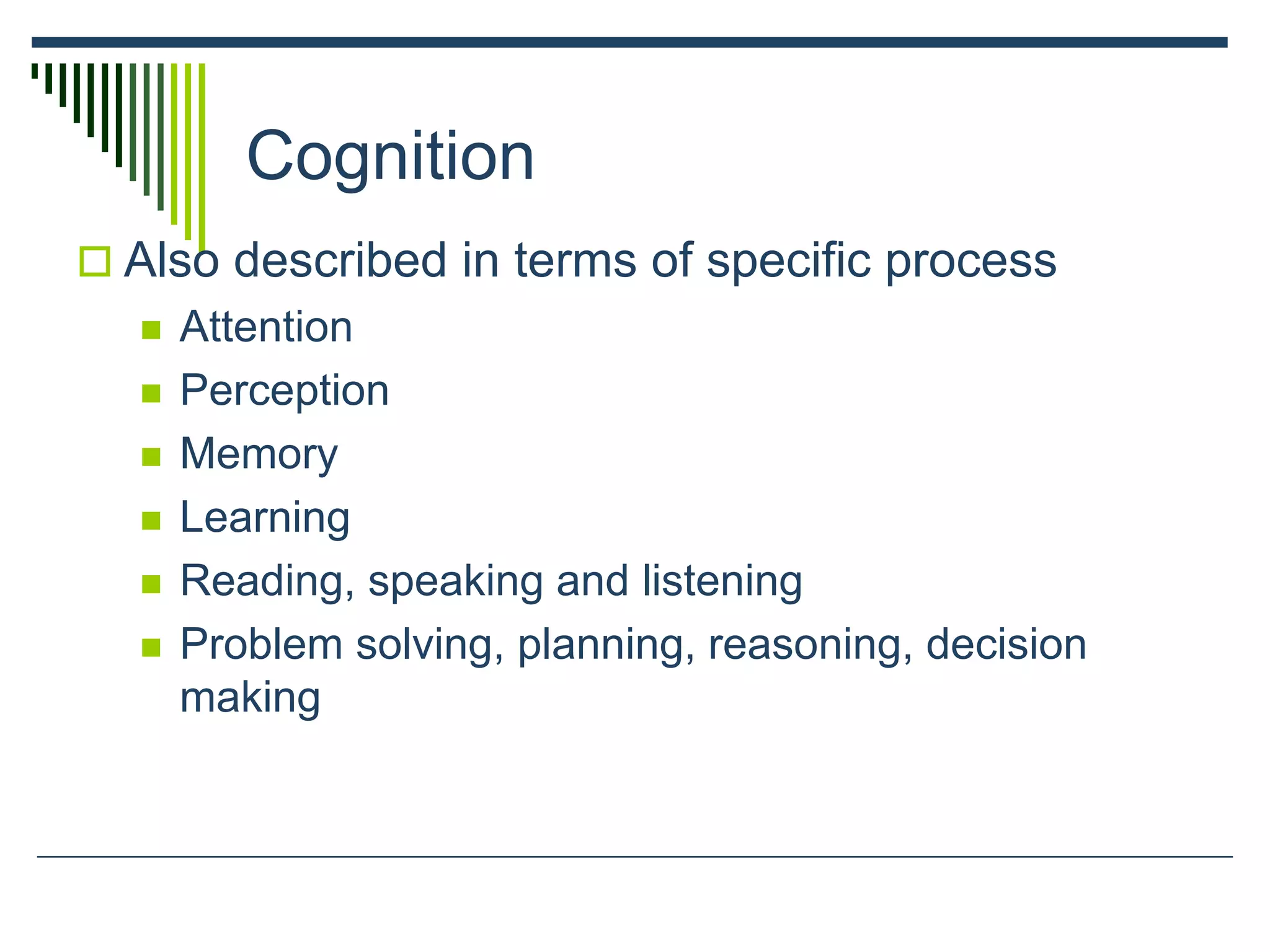 Cognition
 Also described in terms of specific process
 Attention
 Perception
 Memory
 Learning
 Reading, speaking and listening
 Problem solving, planning, reasoning, decision
making
 