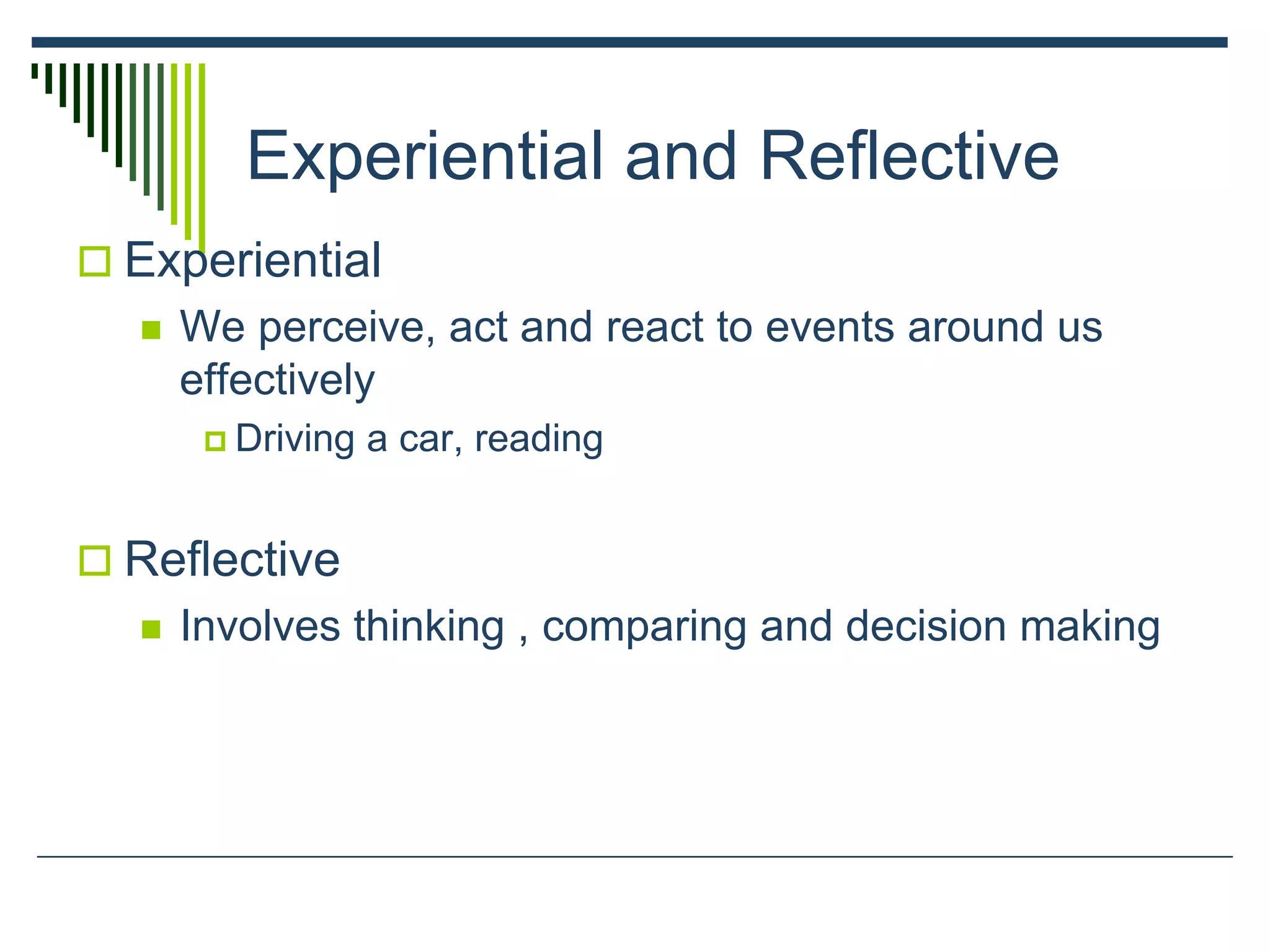 Experiential and Reflective
 Experiential
 We perceive, act and react to events around us
effectively
 Driving a car, reading
 Reflective
 Involves thinking , comparing and decision making
 